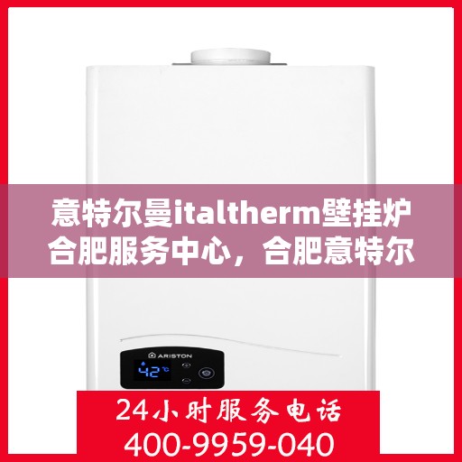 意特尔曼italtherm壁挂炉合肥服务中心，合肥意特尔曼italtherm壁挂炉专业服务中心