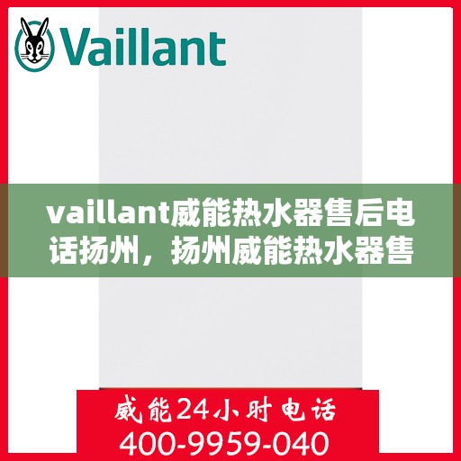 vaillant威能热水器售后电话扬州，扬州威能热水器售后热线及服务指南