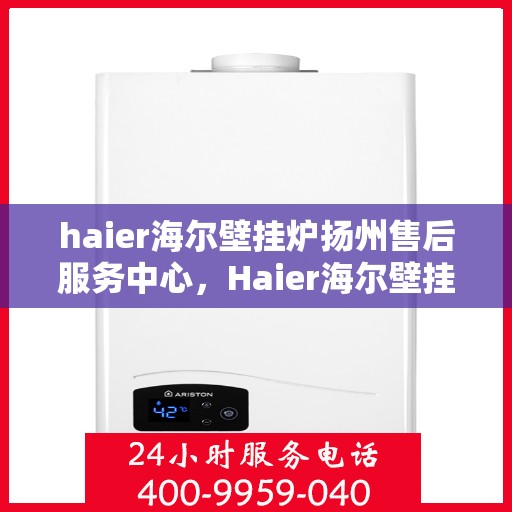 haier海尔壁挂炉扬州售后服务中心，Haier海尔壁挂炉扬州专业售后服务中心，贴心服务，温暖您的生活