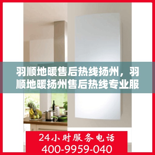 羽顺地暖售后热线扬州，羽顺地暖扬州售后热线专业服务，温暖无忧