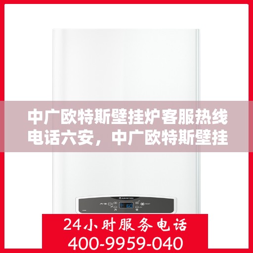 中广欧特斯壁挂炉客服热线电话六安，中广欧特斯壁挂炉客服热线在六安，专业团队为您解答疑问，贴心服务触手可及