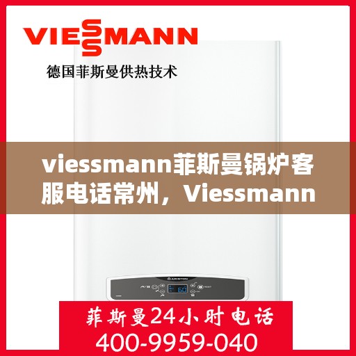 viessmann菲斯曼锅炉客服电话常州，Viessmann菲斯曼锅炉常州客服热线及联系方式