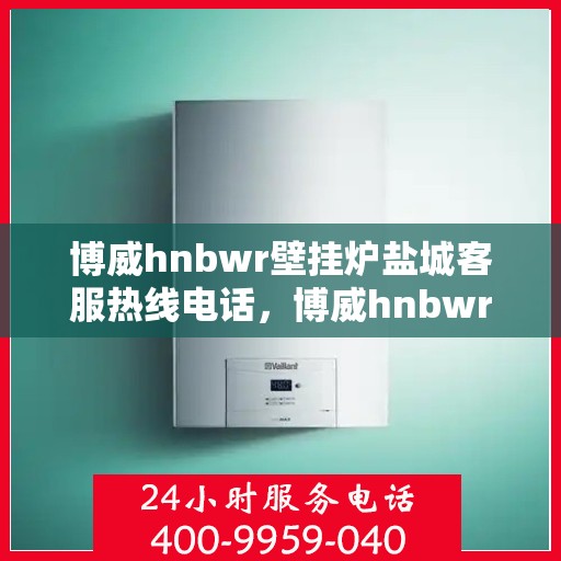 博威hnbwr壁挂炉盐城客服热线电话，博威hnbwr壁挂炉盐城客服热线全解析，专业解答，贴心服务！