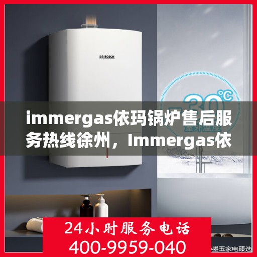immergas依玛锅炉售后服务热线徐州，Immergas依玛锅炉徐州售后服务热线详解