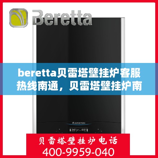 beretta贝雷塔壁挂炉客服热线南通，贝雷塔壁挂炉南通客服热线，专业支持与解决方案一站式服务