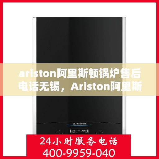 ariston阿里斯顿锅炉售后电话无锡，Ariston阿里斯顿锅炉无锡售后电话及服务一览