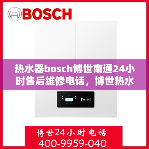 热水器bosch博世南通24小时售后维修电话，博世热水器南通售后维修电话，全天候专业维修服务保障您的舒适生活
