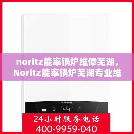 noritz能率锅炉维修芜湖，Noritz能率锅炉芜湖专业维修服务