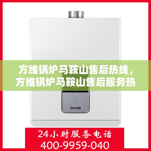 方维锅炉马鞍山售后热线，方维锅炉马鞍山售后服务热线，专业团队为您解答疑问