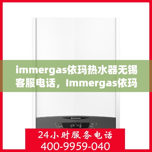 immergas依玛热水器无锡客服电话，Immergas依玛热水器无锡客服热线及咨询指南