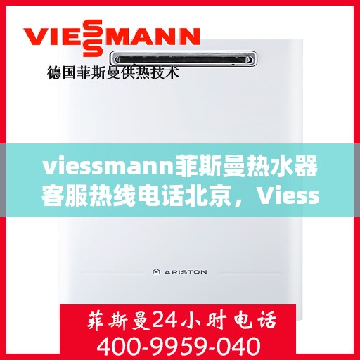 viessmann菲斯曼热水器客服热线电话北京，Viessmann菲斯曼热水器北京客服热线电话及售后维修服务指南