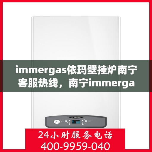 immergas依玛壁挂炉南宁客服热线，南宁immergas依玛壁挂炉客服热线全攻略