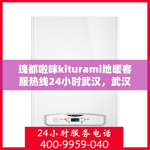 瑰都啦咪kiturami地暖客服热线24小时武汉，武汉瑰都啦咪kiturami地暖全天候客服热线