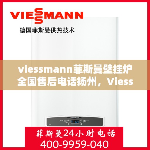 viessmann菲斯曼壁挂炉全国售后电话扬州，Viessmann菲斯曼壁挂炉扬州售后电话及服务一览