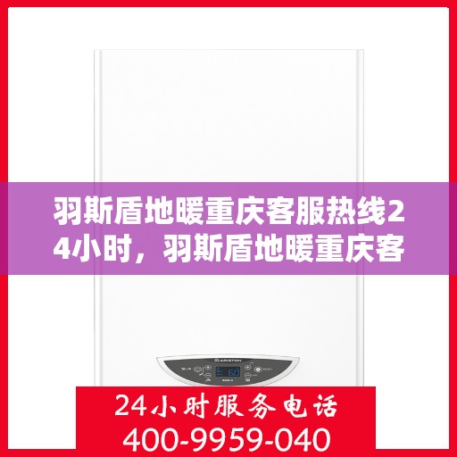 羽斯盾地暖重庆客服热线24小时，羽斯盾地暖重庆客服热线全天候服务开启