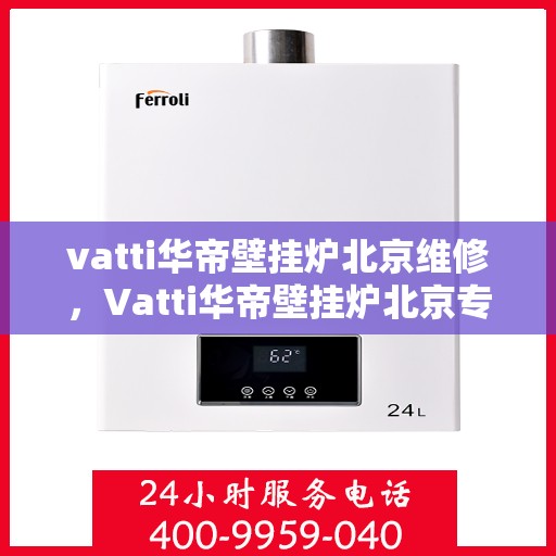 vatti华帝壁挂炉北京维修，Vatti华帝壁挂炉北京专业维修服务