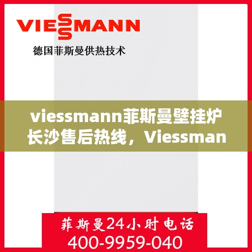 viessmann菲斯曼壁挂炉长沙售后热线，Viessmann菲斯曼壁挂炉长沙售后服务热线及支持一览