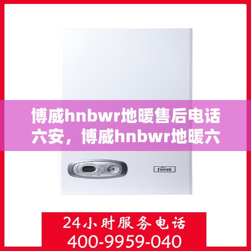 博威hnbwr地暖售后电话六安，博威hnbwr地暖六安售后专线