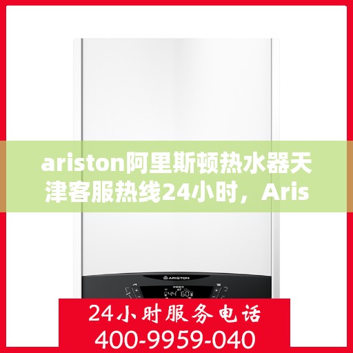 ariston阿里斯顿热水器天津客服热线24小时，Ariston阿里斯顿热水器天津全天候客服热线，贴心服务不打烊
