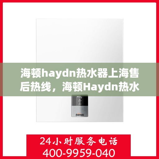 海顿haydn热水器上海售后热线，海顿Haydn热水器上海售后热线，专业服务，温暖您的生活