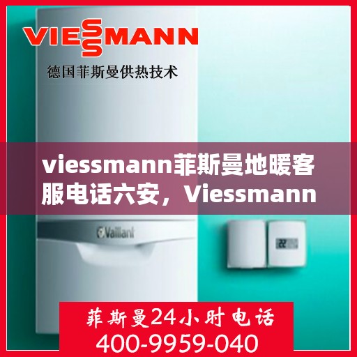viessmann菲斯曼地暖客服电话六安，Viessmann菲斯曼地暖客服热线在六安，专业解答，温暖您的冬日