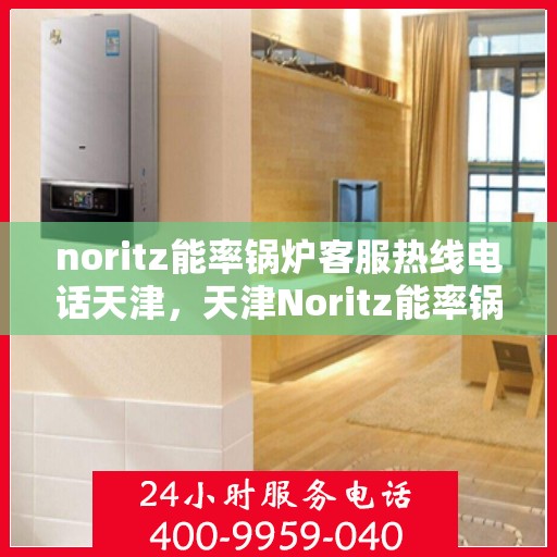 noritz能率锅炉客服热线电话天津，天津Noritz能率锅炉客服热线电话及售后服务解析