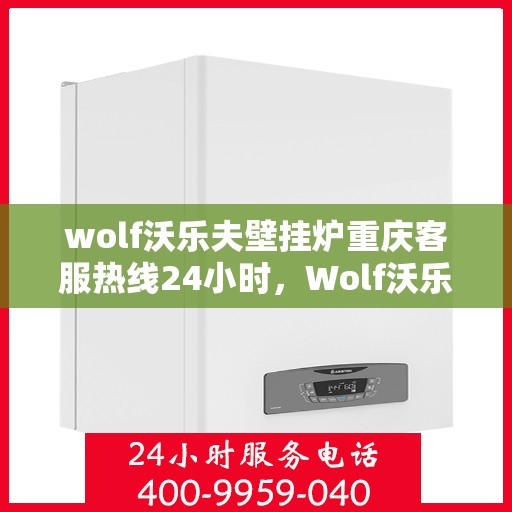 wolf沃乐夫壁挂炉重庆客服热线24小时，Wolf沃乐夫壁挂炉重庆全天候客服热线，贴心服务随时在线