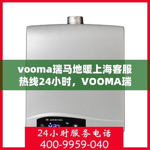 vooma瑞马地暖上海客服热线24小时，VOOMA瑞马地暖上海客服热线全天候服务，温暖连线不中断