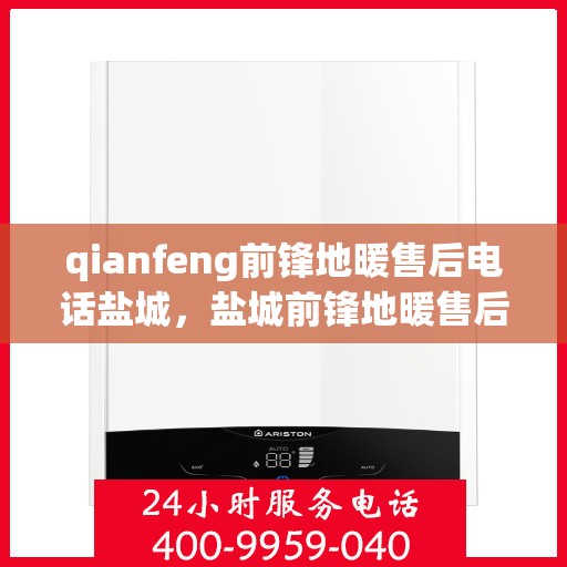 qianfeng前锋地暖售后电话盐城，盐城前锋地暖售后电话查询及售后服务解析