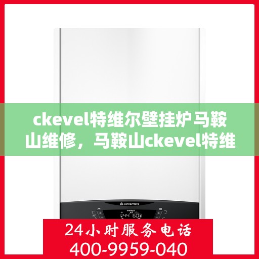 ckevel特维尔壁挂炉马鞍山维修，马鞍山ckevel特维尔壁挂炉专业维修服务