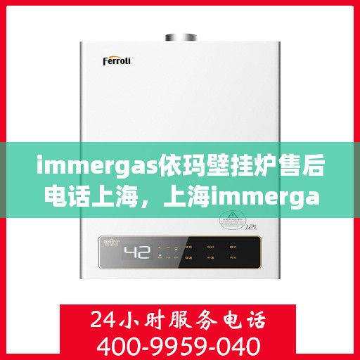 immergas依玛壁挂炉售后电话上海，上海immergas依玛壁挂炉售后维修服务热线电话公布