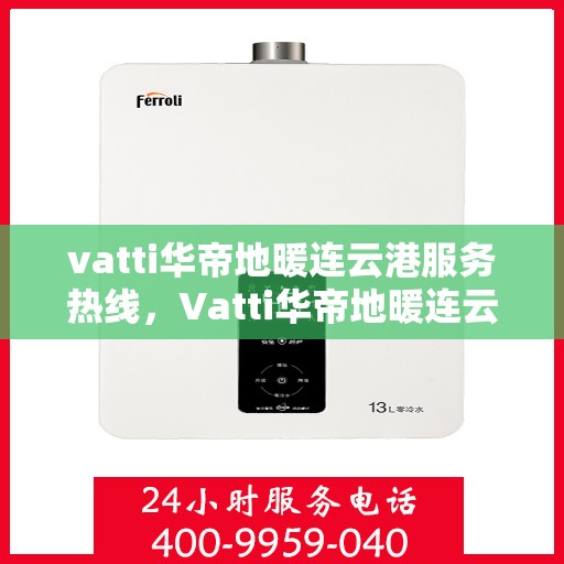 vatti华帝地暖连云港服务热线，Vatti华帝地暖连云港服务热线，专业温暖，一触即达