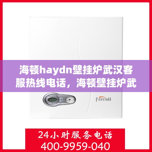 海顿haydn壁挂炉武汉客服热线电话，海顿壁挂炉武汉客服热线电话及售后服务指南