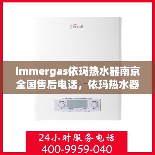 immergas依玛热水器南京全国售后电话，依玛热水器南京售后热线，专业维修与电话咨询服务指南