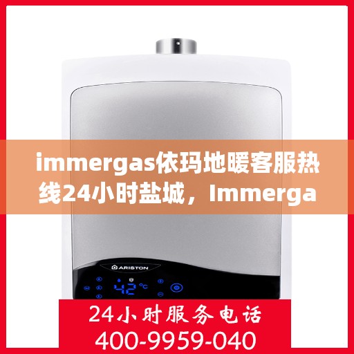 immergas依玛地暖客服热线24小时盐城，Immergas依玛地暖盐城客服热线全天候服务，温暖无忧