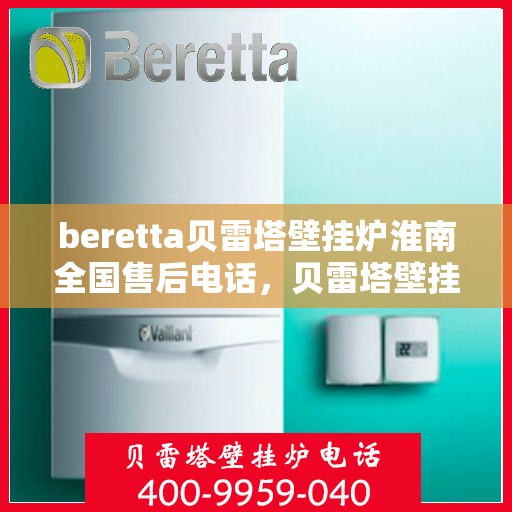 beretta贝雷塔壁挂炉淮南全国售后电话，贝雷塔壁挂炉淮南全国售后热线及维修服务解析