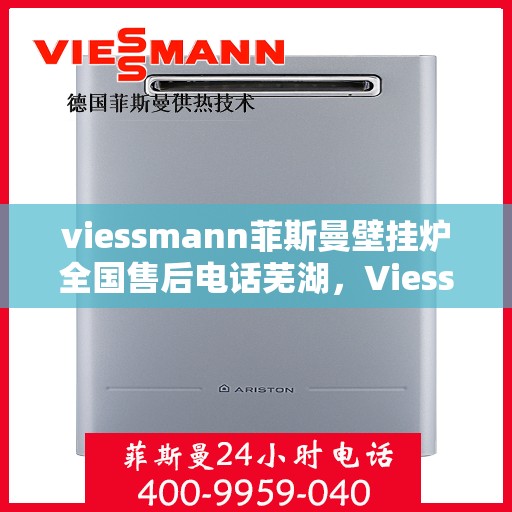 viessmann菲斯曼壁挂炉全国售后电话芜湖，Viessmann菲斯曼壁挂炉芜湖售后电话及全国售后服务一览