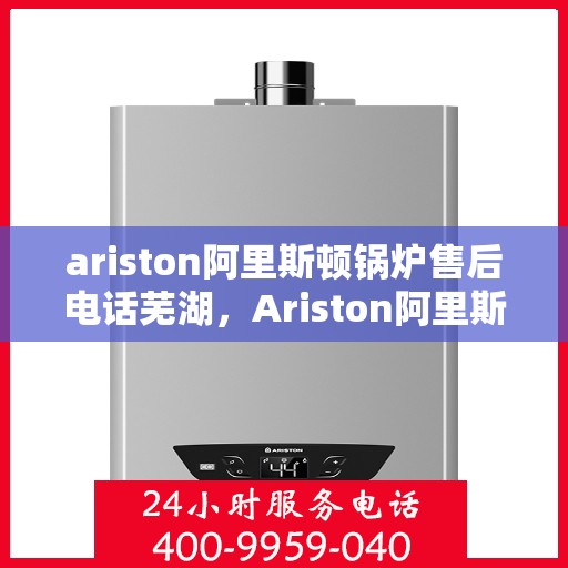ariston阿里斯顿锅炉售后电话芜湖，Ariston阿里斯顿锅炉芜湖售后专线及服务电话