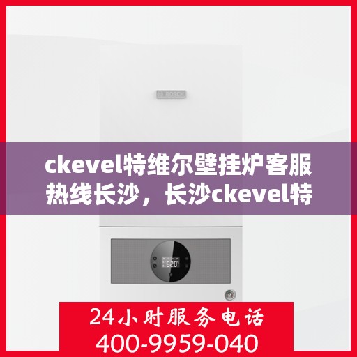 ckevel特维尔壁挂炉客服热线长沙，长沙ckevel特维尔壁挂炉客服热线详解