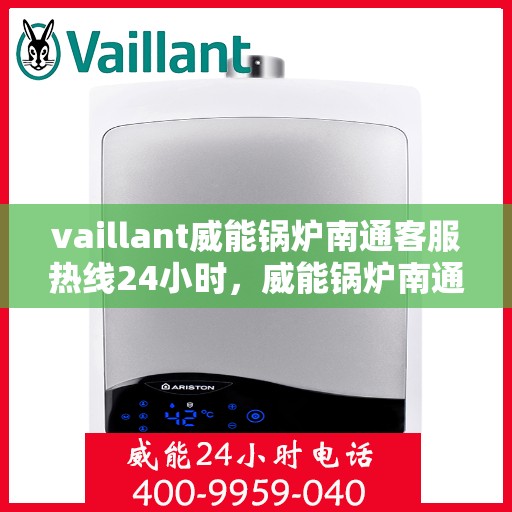 vaillant威能锅炉南通客服热线24小时，威能锅炉南通客服热线全天候服务支持