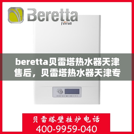 beretta贝雷塔热水器天津售后，贝雷塔热水器天津专业售后维修服务