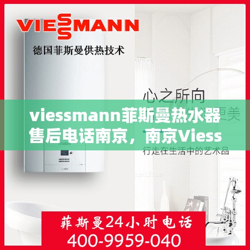 viessmann菲斯曼热水器售后电话南京，南京Viessmann菲斯曼热水器售后服务热线及电话全攻略