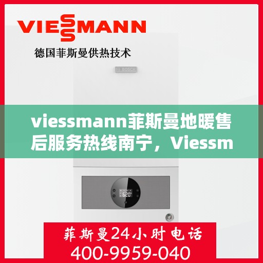 viessmann菲斯曼地暖售后服务热线南宁，Viessmann菲斯曼地暖南宁售后服务热线，专业解决您的温暖问题