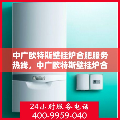 中广欧特斯壁挂炉合肥服务热线，中广欧特斯壁挂炉合肥服务热线，专业团队，贴心服务