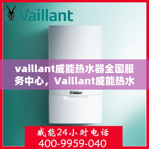 vaillant威能热水器全国服务中心，Vaillant威能热水器，全国服务中心的专业支持与温暖承诺