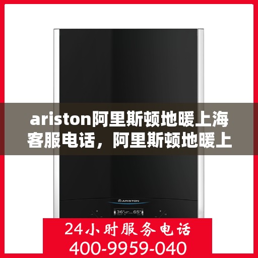 ariston阿里斯顿地暖上海客服电话，阿里斯顿地暖上海客服热线及售后服务指南