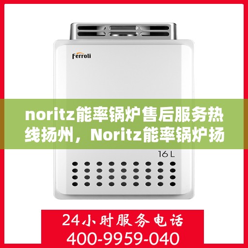 noritz能率锅炉售后服务热线扬州，Noritz能率锅炉扬州售后服务热线全攻略