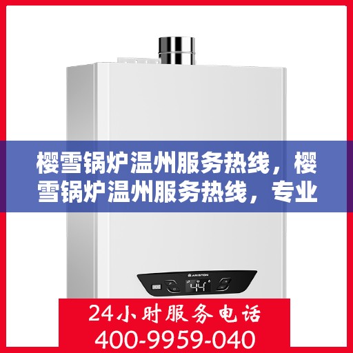 樱雪锅炉温州服务热线，樱雪锅炉温州服务热线，专业团队为您提供全方位的锅炉服务