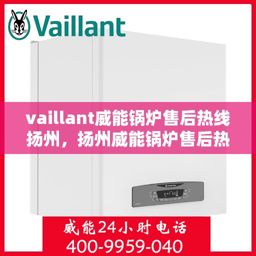 vaillant威能锅炉售后热线扬州，扬州威能锅炉售后热线及维修服务指南