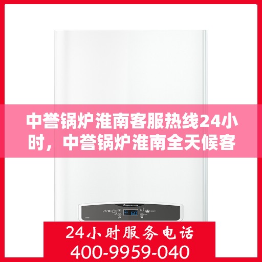 中誉锅炉淮南客服热线24小时，中誉锅炉淮南全天候客服热线，随时为您解答，服务不打烊